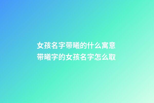 女孩名字带曦的什么寓意 带曦字的女孩名字怎么取